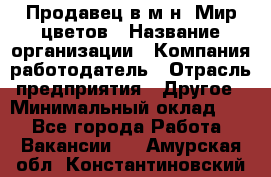 Продавец в м-н "Мир цветов › Название организации ­ Компания-работодатель › Отрасль предприятия ­ Другое › Минимальный оклад ­ 1 - Все города Работа » Вакансии   . Амурская обл.,Константиновский р-н